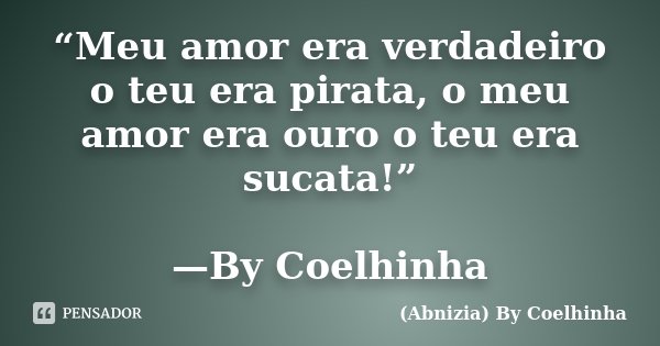 “Meu amor era verdadeiro o teu era pirata, o meu amor era ouro o teu era sucata!” —By Coelhinha... Frase de (Abnizia) By Coelhinha.
