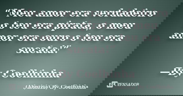 “Meu amor era verdadeiro o teu era pirata, o meu amor era ouro o teu era sucata!” —By Coelhinha... Frase de (Abnizia) By Coelhinha.