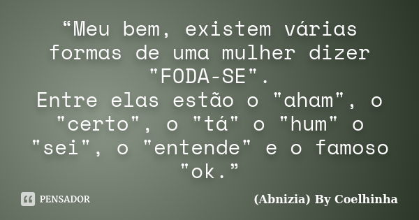 “Meu bem, existem várias formas de uma mulher dizer "FODA-SE". Entre elas estão o "aham", o "certo", o "tá" o "hum&... Frase de (Abnizia) By Coelhinha.