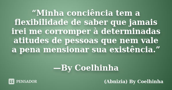 “Minha conciência tem a flexibilidade de saber que jamais irei me corromper à determinadas atitudes de pessoas que nem vale a pena mensionar sua existência.” —B... Frase de (Abnizia) By Coelhinha.