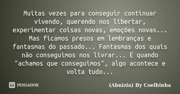 Muitas vezes para conseguir continuar vivendo, querendo nos libertar, experimentar coisas novas, emoções novas... Mas ficamos presos em lembranças e fantasmas d... Frase de (Abnizia) By Coelhinha.