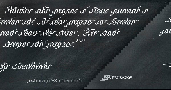 ''Muitos dão graças à Deus quando o Senhor dá. Jó deu graças ao Senhor quando Deus lhe tirou ."Em todo tempo dai graças".'' —By Coelhinha... Frase de (Abnizia) By Coelhinha.