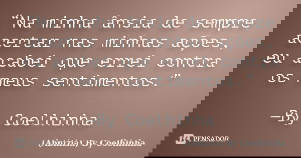 “Na minha ânsia de sempre acertar nas minhas ações, eu acabei que errei contra os meus sentimentos.” —By Coelhinha... Frase de (Abnizia) By Coelhinha.