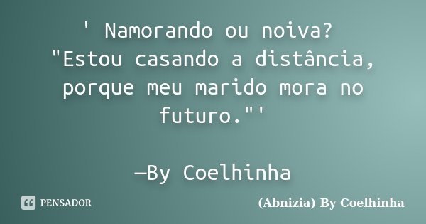 ' Namorando ou noiva? "Estou casando a distância, porque meu marido mora no futuro."' —By Coelhinha... Frase de (Abnizia) By Coelhinha.