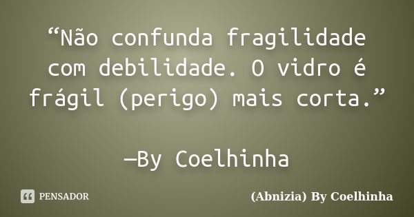 “Não confunda fragilidade com debilidade. O vidro é frágil (perigo) mais corta.” —By Coelhinha... Frase de (Abnizia) By Coelhinha.