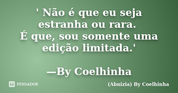 ' Não é que eu seja estranha ou rara. É que, sou somente uma edição limitada.' —By Coelhinha... Frase de (Abnizia) By Coelhinha.
