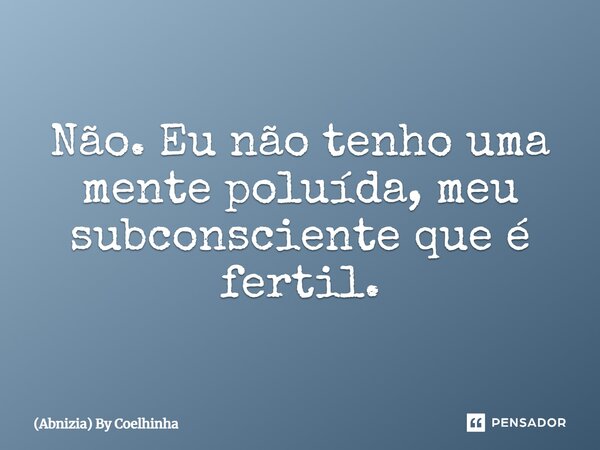 Não. Eu não tenho uma mente poluída, meu subconsciente que é fertil.... Frase de (Abnizia) By Coelhinha.