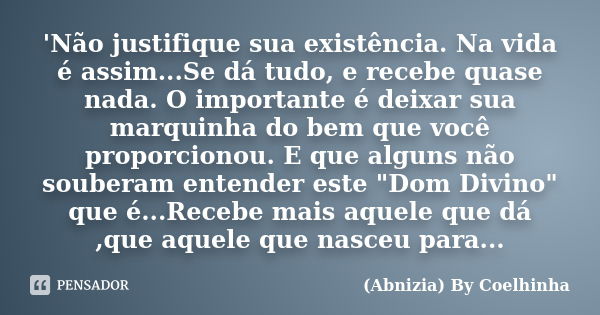 'Não justifique sua existência. Na vida é assim...Se dá tudo, e recebe quase nada. O importante é deixar sua marquinha do bem que você proporcionou. E que algun... Frase de (Abnizia) By Coelhinha.