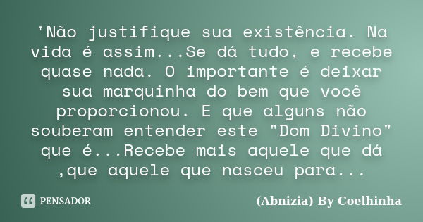 'Não justifique sua existência. Na vida é assim...Se dá tudo, e recebe quase nada. O importante é deixar sua marquinha do bem que você proporcionou. E que algun... Frase de (Abnizia) By Coelhinha.