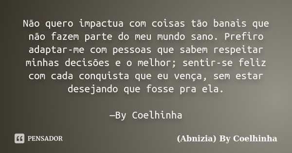 Não quero impactua com coisas tão banais que não fazem parte do meu mundo sano. Prefiro adaptar-me com pessoas que sabem respeitar minhas decisões e o melhor; s... Frase de (Abnizia) By Coelhinha.