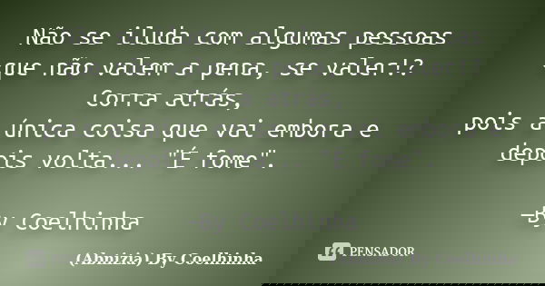 Não se iluda com algumas pessoas que não valem a pena, se valer!? Corra atrás, pois a única coisa que vai embora e depois volta... "É fome". —By Coelh... Frase de (Abnizia) By Coelhinha.