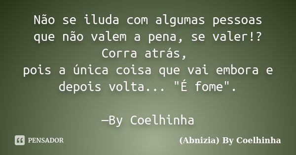 Não se iluda com algumas pessoas que não valem a pena, se valer!? Corra atrás, pois a única coisa que vai embora e depois volta... "É fome". —By Coelh... Frase de (Abnizia) By Coelhinha.