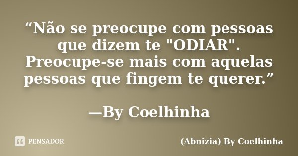 “Não se preocupe com pessoas que dizem te "ODIAR". Preocupe-se mais com aquelas pessoas que fingem te querer.” —By Coelhinha... Frase de (Abnizia) By Coelhinha.