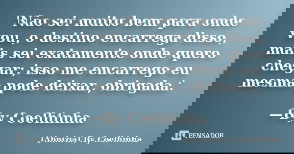 'Não sei muito bem para onde vou, o destino encarrega disso, mais sei exatamente onde quero chegar; isso me encarrego eu mesma pode deixar, obrigada.' —By Coelh... Frase de (Abnizia) By Coelhinha.