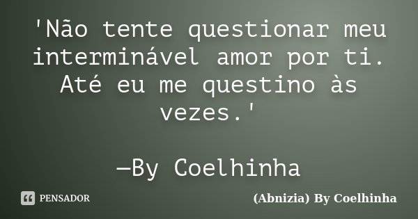 'Não tente questionar meu interminável amor por ti. Até eu me questino às vezes.' —By Coelhinha... Frase de (Abnizia) By Coelhinha.