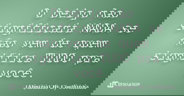 O beijo não significará NADA se não vem de quem significa TUDO pra você.... Frase de (Abnizia) By Coelhinha.