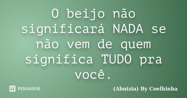 O beijo não significará NADA se não vem de quem significa TUDO pra você.... Frase de (Abnizia) By Coelhinha.