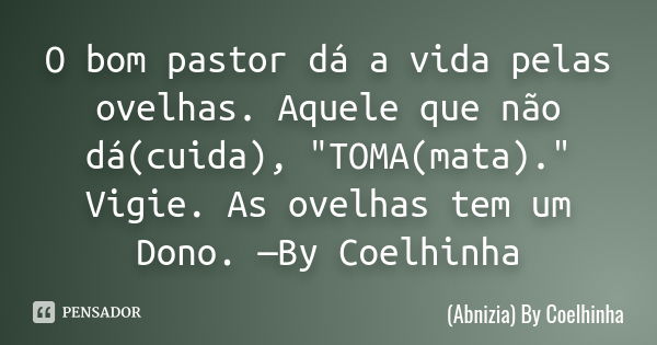 O bom pastor dá a vida pelas ovelhas. Aquele que não dá(cuida), "TOMA(mata)." Vigie. As ovelhas tem um Dono. —By Coelhinha... Frase de (Abnizia) By Coelhinha.