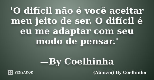 'O difícil não é você aceitar meu jeito de ser. O difícil é eu me adaptar com seu modo de pensar.' —By Coelhinha... Frase de (Abnizia) By Coelhinha.
