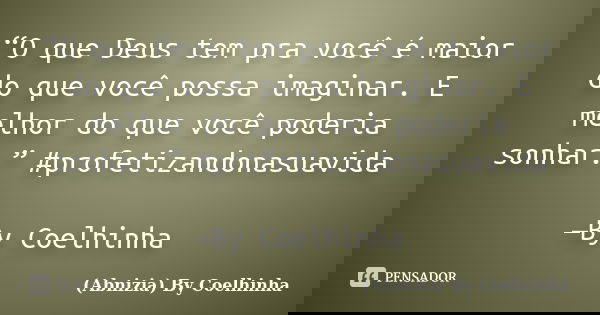 “O que Deus tem pra você é maior do que você possa imaginar. E melhor do que você poderia sonhar.” #profetizandonasuavida —By Coelhinha... Frase de (Abnizia) By Coelhinha.