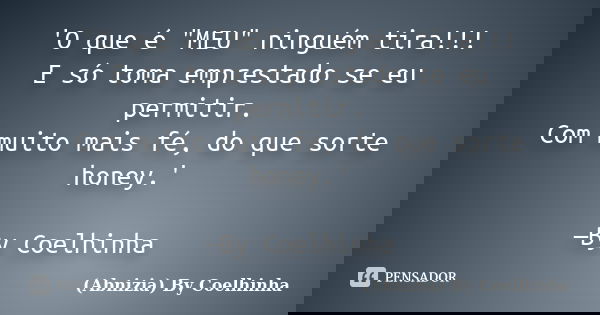 'O que é "MEU" ninguém tira!!! E só toma emprestado se eu permitir. Com muito mais fé, do que sorte honey.' —By Coelhinha... Frase de (Abnizia) By Coelhinha.