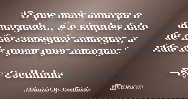 'O que mais amarga o amargado... é o simples fato de não conseguir amargar, a vida de quem quer amargar.' —By Coelhinha... Frase de (Abnizia) By Coelhinha.