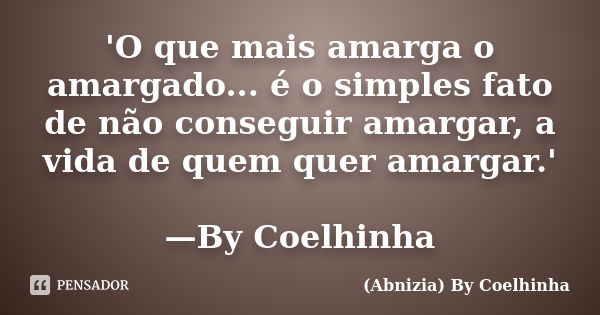 'O que mais amarga o amargado... é o simples fato de não conseguir amargar, a vida de quem quer amargar.' —By Coelhinha... Frase de (Abnizia) By Coelhinha.