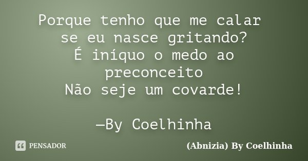 Porque tenho que me calar se eu nasce gritando? É iníquo o medo ao preconceito Não seje um covarde! —By Coelhinha... Frase de (Abnizia) By Coelhinha.