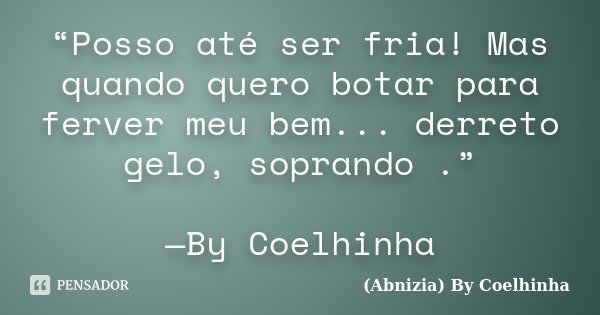 “Posso até ser fria! Mas quando quero botar para ferver meu bem... derreto gelo, soprando .” —By Coelhinha... Frase de (Abnizia) By Coelhinha.