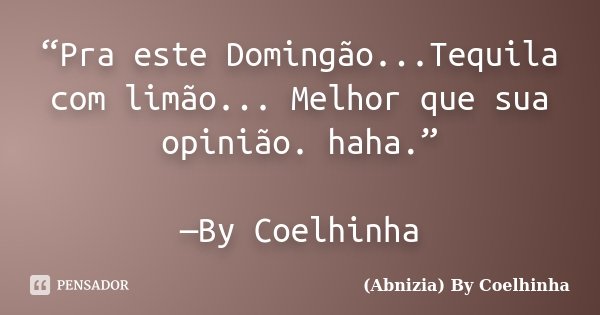 “Pra este Domingão...Tequila com limão... Melhor que sua opinião. haha.” —By Coelhinha... Frase de (Abnizia) By Coelhinha.