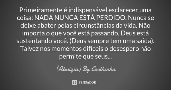 Primeiramente é indispensável esclarecer uma coisa: NADA NUNCA ESTÁ PERDIDO. Nunca se deixe abater pelas circunstâncias da vida. Não importa o que você está pas... Frase de (Abnizia) By Coelhinha.