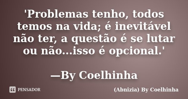 'Problemas tenho, todos temos na vida; é inevitável não ter, a questão é se lutar ou não...isso é opcional.' —By Coelhinha... Frase de (Abnizia) By Coelhinha.