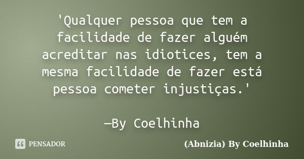 'Qualquer pessoa que tem a facilidade de fazer alguém acreditar nas idiotices, tem a mesma facilidade de fazer está pessoa cometer injustiças.' —By Coelhinha... Frase de (Abnizia) By Coelhinha.