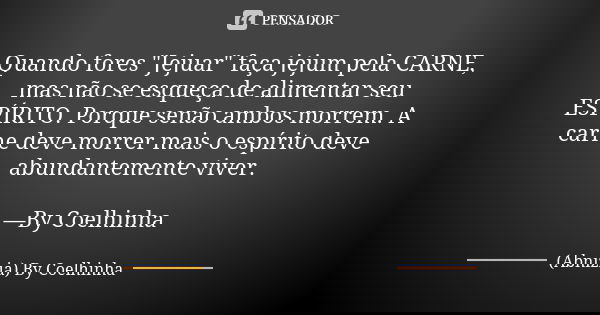 Quando fores "Jejuar" faça jejum pela CARNE, mas não se esqueça de alimentar seu ESPÍRITO. Porque senão ambos morrem. A carne deve morrer mais o espír... Frase de (Abnizia) By Coelhinha.