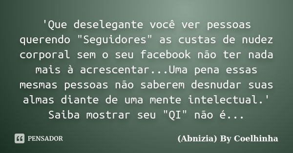 'Que deselegante você ver pessoas querendo "Seguidores" as custas de nudez corporal sem o seu facebook não ter nada mais à acrescentar...Uma pena essa... Frase de (Abnizia) By Coelhinha.