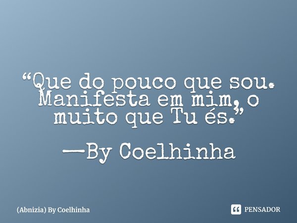 ⁠⁠“Que do pouco que sou. Manifesta em mim, o muito que Tu és.” —By Coelhinha... Frase de (Abnizia) By Coelhinha.