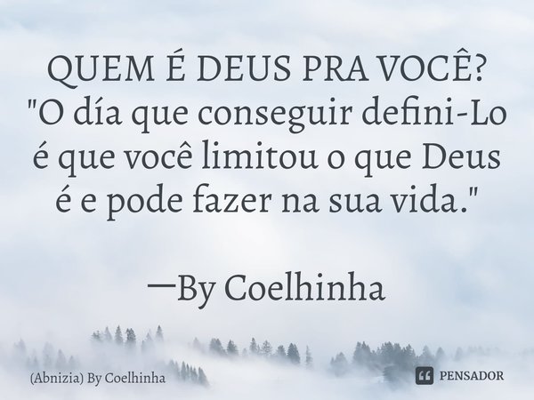 QUEM É DEUS PRA VOCÊ?
"O día que conseguir defini-Lo é que você limitou o que Deus é e pode fazer na sua vida." ─By Coelhinha... Frase de (Abnizia) By Coelhinha.