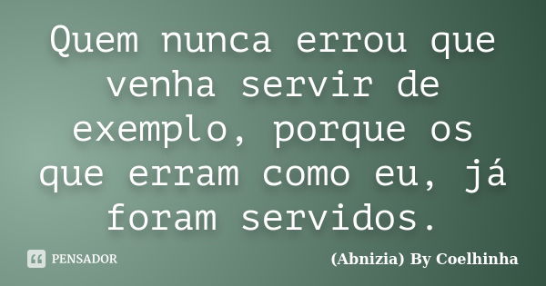 Quem nunca errou que venha servir de exemplo, porque os que erram como eu, já foram servidos.... Frase de (Abnizia) By Coelhinha.