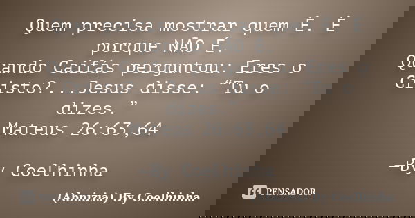 Quem precisa mostrar quem É. É porque NÃO É. Quando Caifás perguntou: Eres o Cristo?...Jesus disse: “Tu o dizes.” Mateus 26:63,64 —By Coelhinha... Frase de (Abnizia) By Coelhinha.