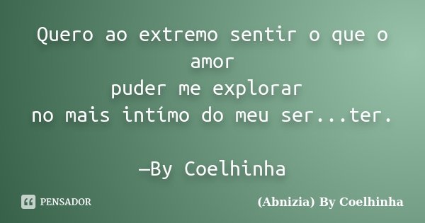 Quero ao extremo sentir o que o amor puder me explorar no mais intímo do meu ser...ter. —By Coelhinha... Frase de (Abnizia) By Coelhinha.