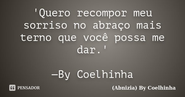 'Quero recompor meu sorriso no abraço mais terno que você possa me dar.' —By Coelhinha... Frase de (Abnizia) By Coelhinha.
