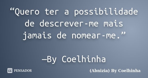 “Quero ter a possibilidade de descrever-me mais jamais de nomear-me.” —By Coelhinha... Frase de (Abnizia) By Coelhinha.
