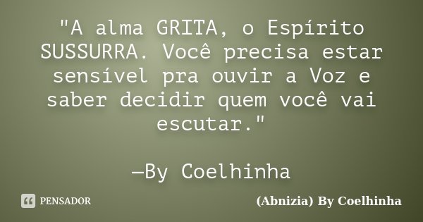 "A alma GRITA, o Espírito SUSSURRA. Você precisa estar sensível pra ouvir a Voz e saber decidir quem você vai escutar." —By Coelhinha... Frase de (Abnizia) By Coelhinha.
