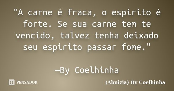 "A carne é fraca, o espírito é forte. Se sua carne tem te vencido, talvez tenha deixado seu espirito passar fome." —By Coelhinha... Frase de (Abnizia) By Coelhinha.