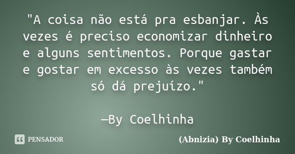 "A coisa não está pra esbanjar. Às vezes é preciso economizar dinheiro e alguns sentimentos. Porque gastar e gostar em excesso às vezes também só dá prejuí... Frase de (Abnizia) By Coelhinha.