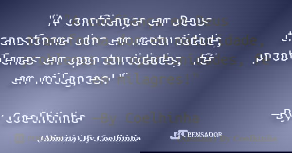 "A confiança em Deus transforma dor em maturidade, problemas em oportunidades, fé em milagres!" —By Coelhinha... Frase de (Abnizia) By Coelhinha.