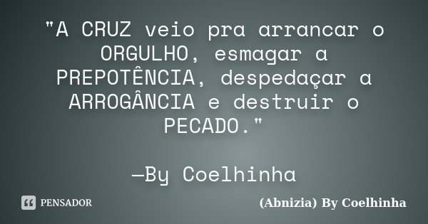 "A CRUZ veio pra arrancar o ORGULHO, esmagar a PREPOTÊNCIA, despedaçar a ARROGÂNCIA e destruir o PECADO." —By Coelhinha... Frase de (Abnizia) By Coelhinha.