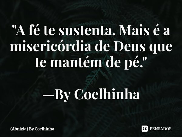 "A fé te sustenta. Mais é a misericórdia de Deus que te mantém de pé." —By Coelhinha... Frase de (Abnizia) By Coelhinha.