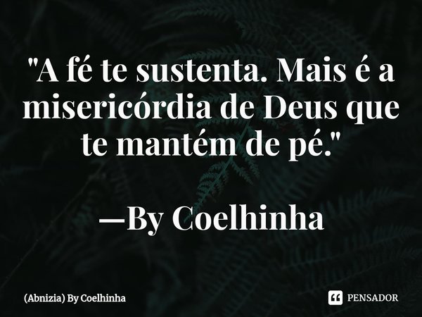 "A fé te sustenta. Mais é a misericórdia de Deus que te mantém de pé." —By Coelhinha... Frase de (Abnizia) By Coelhinha.