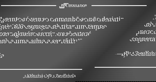 "A gente só vence o amanhã se não desistir do hoje! Não esqueça de tirar um tempo para fazer alguém sorrir, você estará cooperando a uma alma a ser feliz!&... Frase de (Abnizia) By Coelhinha.